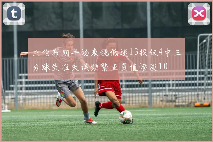杰伦布朗半场表现低迷13投仅4中三分球失准失误频繁正负值惨淡10