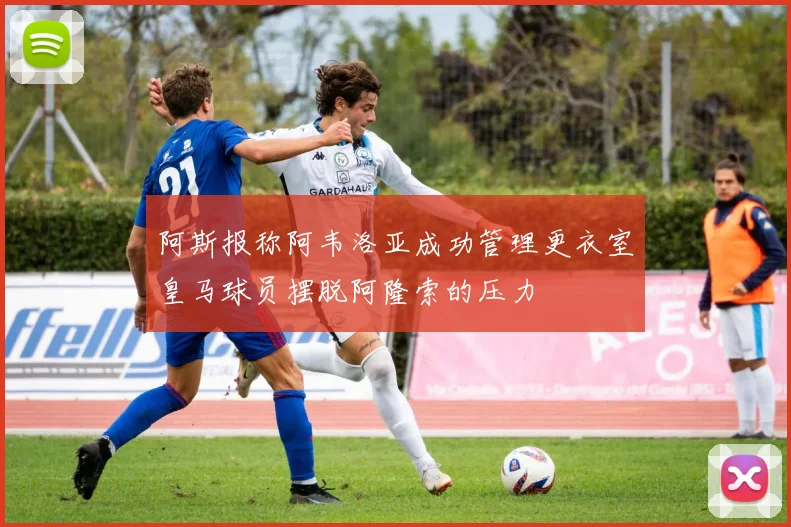阿斯报称阿韦洛亚成功管理更衣室皇马球员摆脱阿隆索的压力