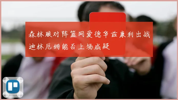 森林狼对阵篮网爱德华兹康利出战迪林厄姆能否上场成疑