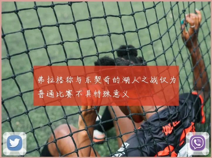 弗拉格称与东契奇的湖人之战仅为普通比赛不具特殊意义