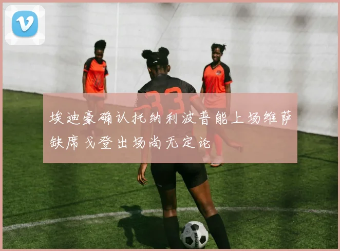 埃迪豪确认托纳利波普能上场维萨缺席戈登出场尚无定论