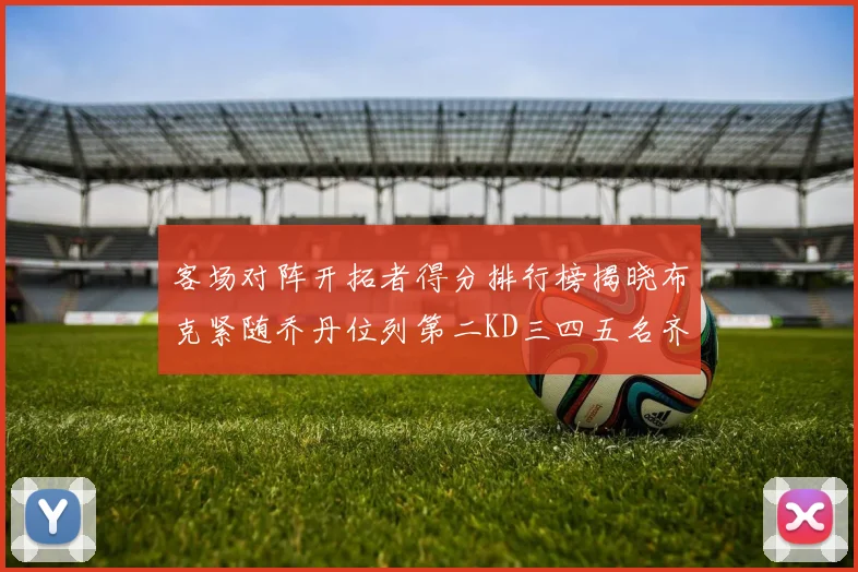 客场对阵开拓者得分排行榜揭晓布克紧随乔丹位列第二KD三四五名齐上榜