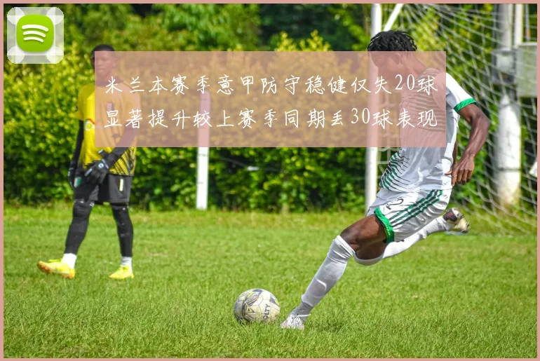 米兰本赛季意甲防守稳健仅失20球显著提升较上赛季同期丢30球表现