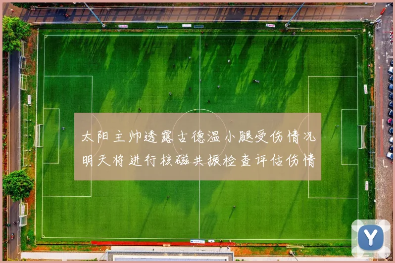太阳主帅透露古德温小腿受伤情况明天将进行核磁共振检查评估伤情
