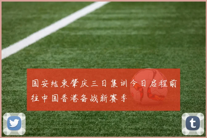 国安结束肇庆三日集训今日启程前往中国香港备战新赛季