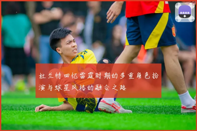 杜兰特回忆雷霆时期的多重角色扮演与球星风格的融合之路