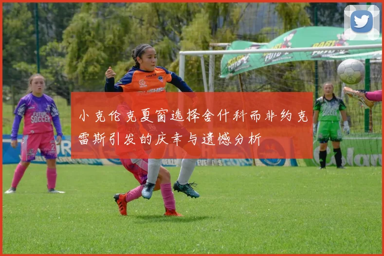 小克伦克夏窗选择舍什科而非约克雷斯引发的庆幸与遗憾分析