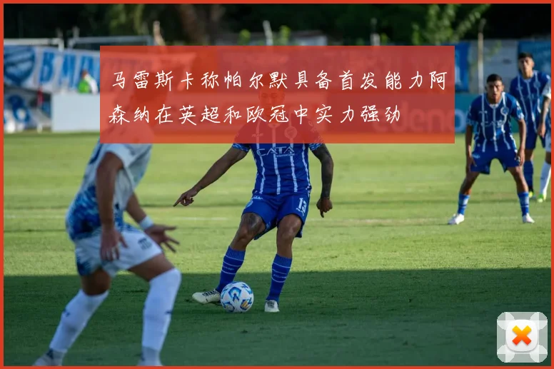 马雷斯卡称帕尔默具备首发能力阿森纳在英超和欧冠中实力强劲