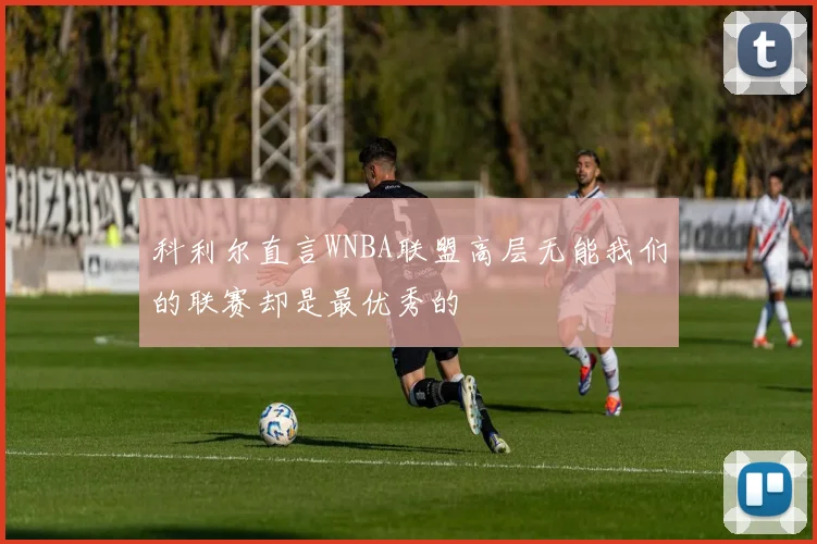 科利尔直言WNBA联盟高层无能我们的联赛却是最优秀的