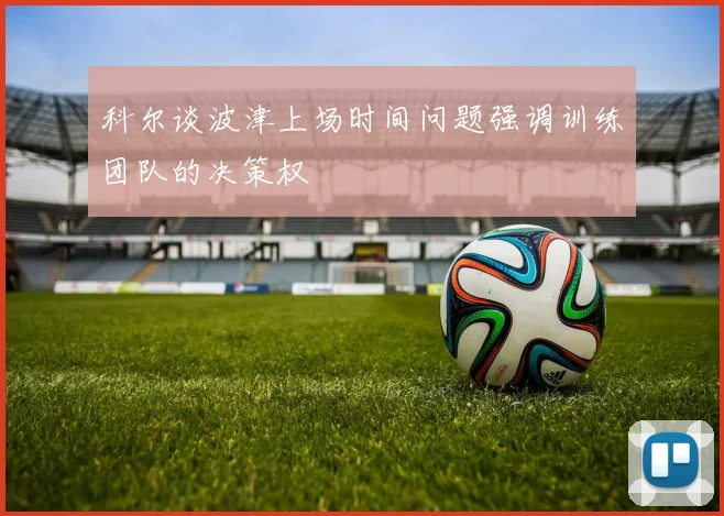 科尔谈波津上场时间问题强调训练团队的决策权