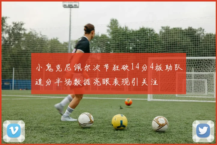 小鬼克尼佩尔次节狂砍14分4板助队追分半场数据亮眼表现引关注