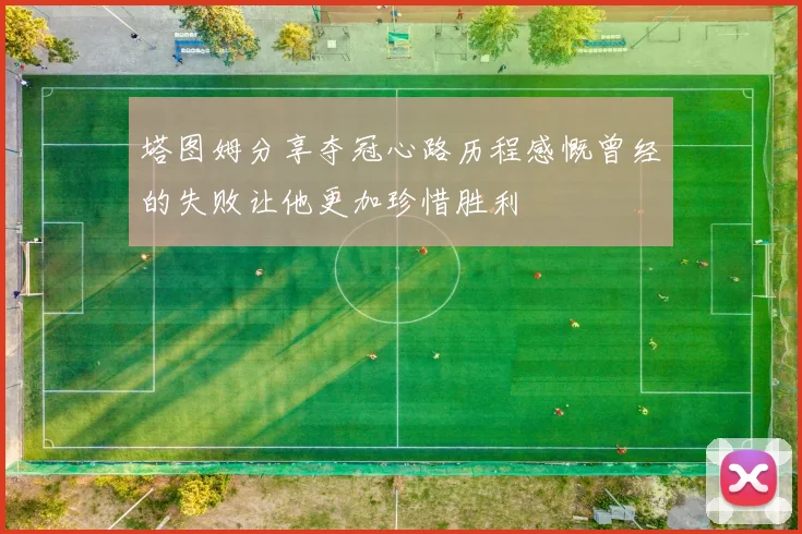 塔图姆分享夺冠心路历程感慨曾经的失败让他更加珍惜胜利