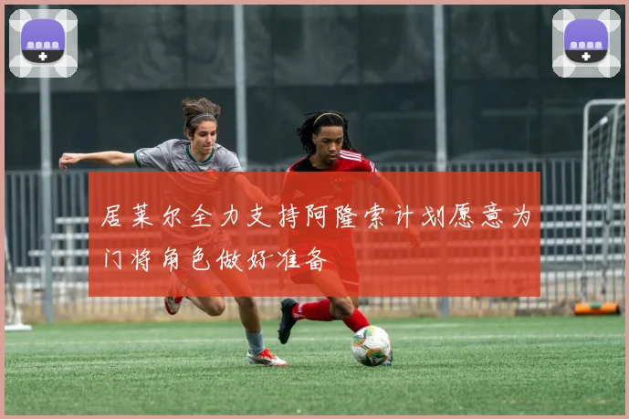 居莱尔全力支持阿隆索计划愿意为门将角色做好准备