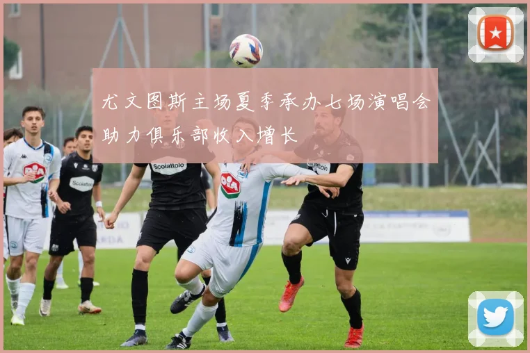 尤文图斯主场夏季承办七场演唱会助力俱乐部收入增长