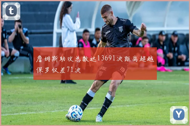 詹姆斯助攻总数达13691次距离超越保罗仅差71次