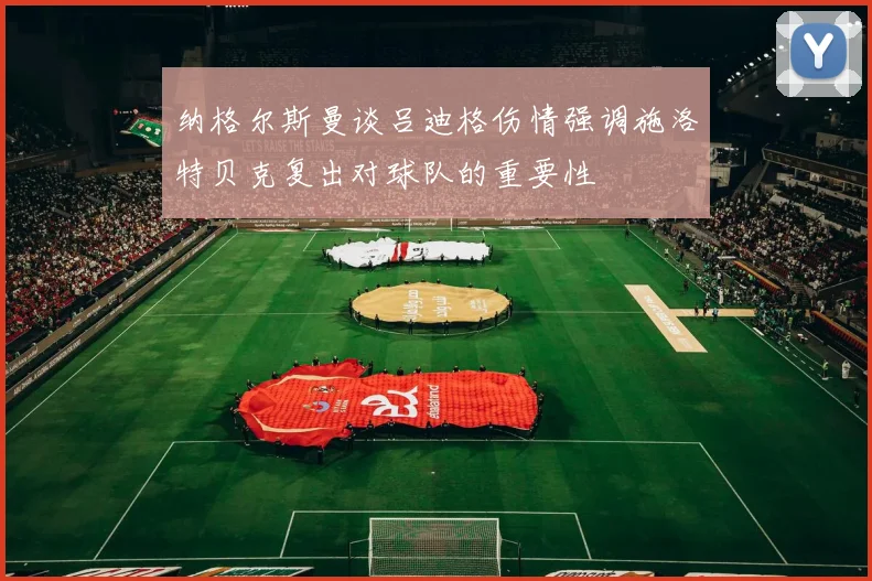 纳格尔斯曼谈吕迪格伤情强调施洛特贝克复出对球队的重要性