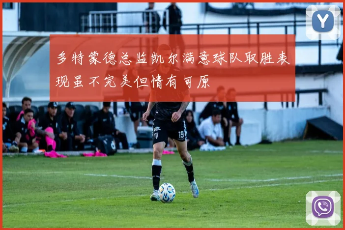 多特蒙德总监凯尔满意球队取胜表现虽不完美但情有可原