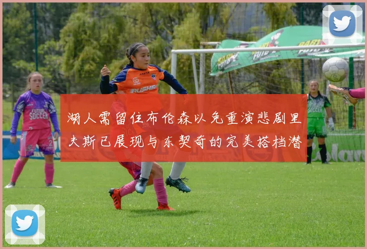 湖人需留住布伦森以免重演悲剧里夫斯已展现与东契奇的完美搭档潜力
