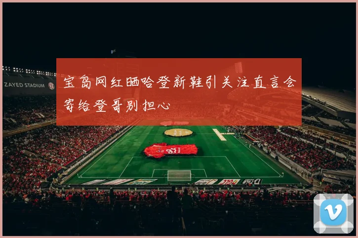 宝岛网红晒哈登新鞋引关注直言会寄给登哥别担心