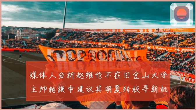 媒体人分析赵维伦不在旧金山大学主帅轮换中建议其明夏转校寻新机会