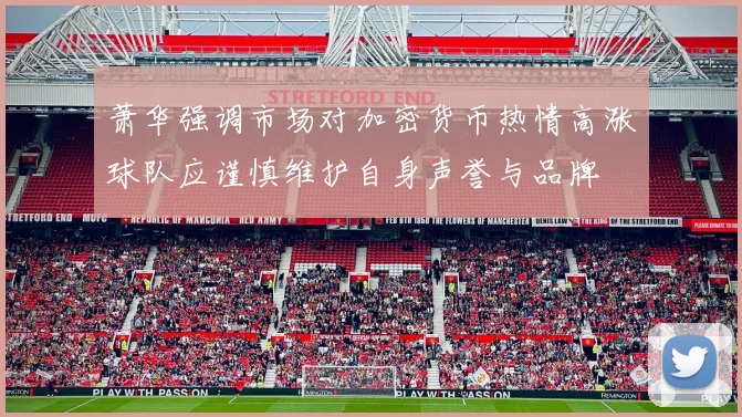 萧华强调市场对加密货币热情高涨球队应谨慎维护自身声誉与品牌
