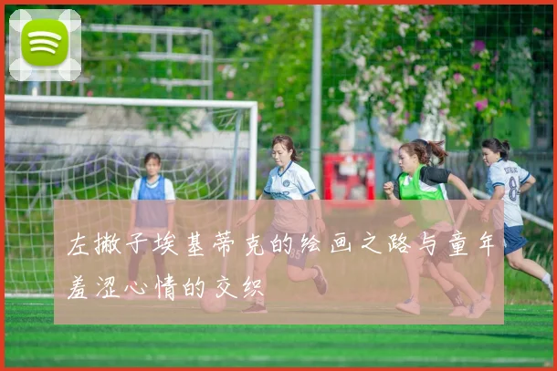 左撇子埃基蒂克的绘画之路与童年羞涩心情的交织