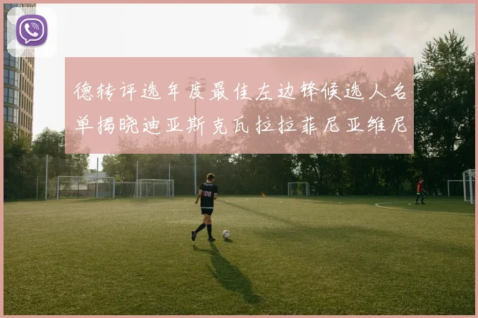 德转评选年度最佳左边锋候选人名单揭晓迪亚斯克瓦拉拉菲尼亚维尼修斯争夺荣誉