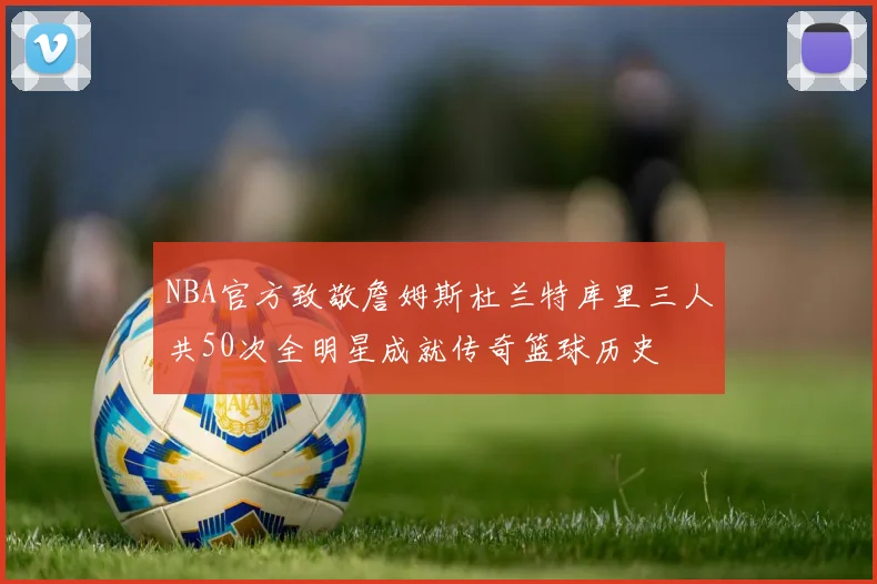 NBA官方致敬詹姆斯杜兰特库里三人共50次全明星成就传奇篮球历史
