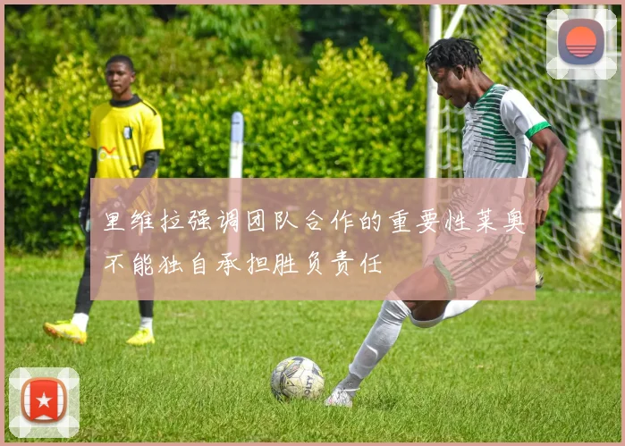 里维拉强调团队合作的重要性莱奥不能独自承担胜负责任