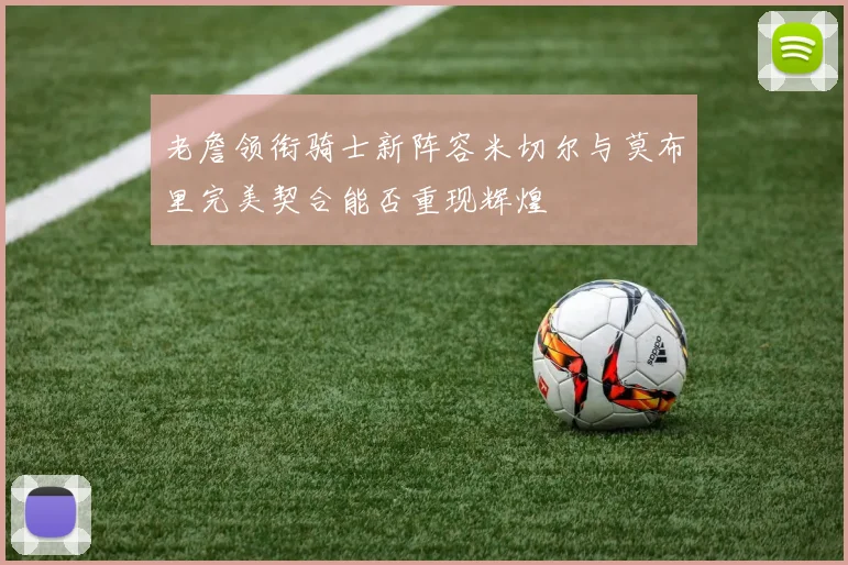 老詹领衔骑士新阵容米切尔与莫布里完美契合能否重现辉煌