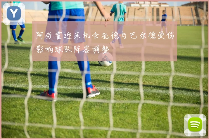 阿劳霍迎来机会孔德与巴尔德受伤影响球队阵容调整