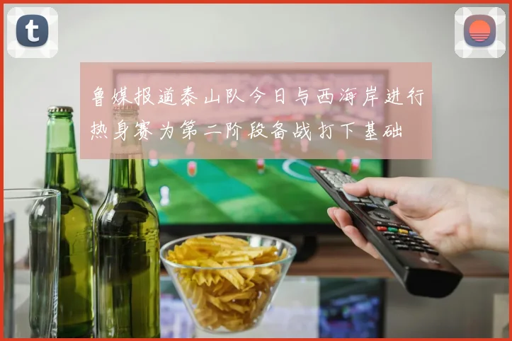 鲁媒报道泰山队今日与西海岸进行热身赛为第二阶段备战打下基础