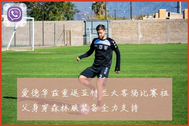 爱德华兹重返亚特兰大客场比赛祖父身穿森林狼装备全力支持